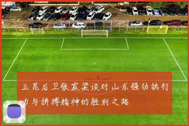 玉昆后卫张宸粱谈对山东强劲执行力与拼搏精神的胜利之路