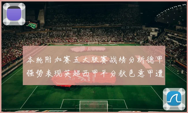 本轮附加赛五大联赛战绩分析德甲强势表现英超西甲平分秋色意甲遭遇挑战