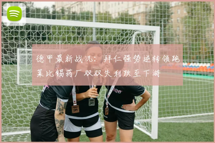 德甲最新战况：拜仁强势逆转领跑莱比锡药厂双双失利跌至下游