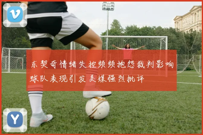 东契奇情绪失控频频抱怨裁判影响球队表现引发美媒强烈批评