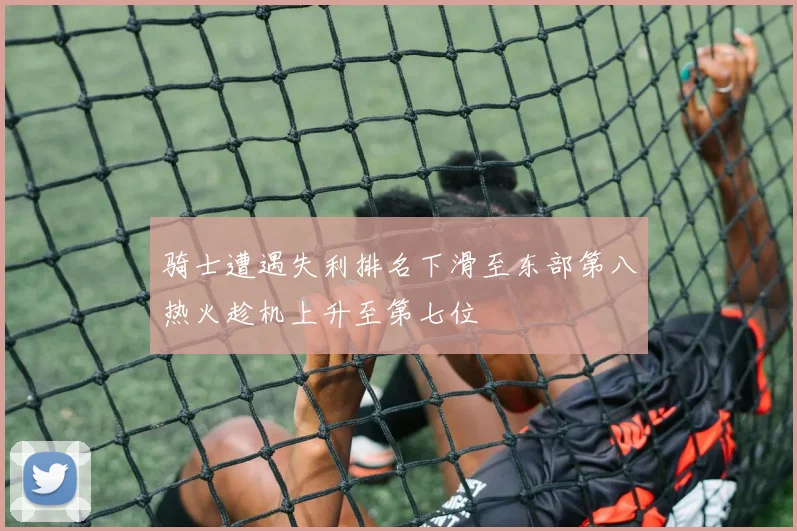 骑士遭遇失利排名下滑至东部第八热火趁机上升至第七位