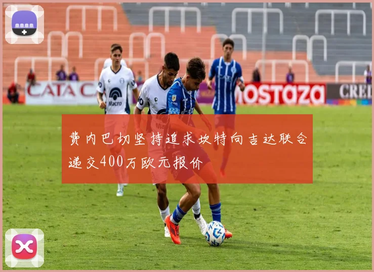 费内巴切坚持追求坎特向吉达联合递交400万欧元报价