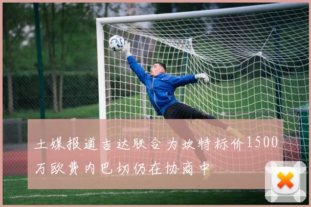 土媒报道吉达联合为坎特标价1500万欧费内巴切仍在协商中