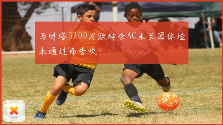 马特塔3200万欧转会AC米兰因体检未通过而告吹