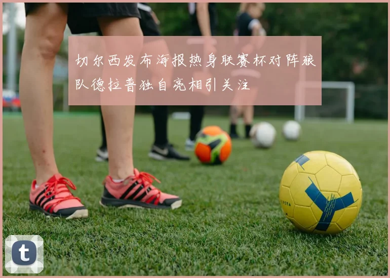 切尔西发布海报热身联赛杯对阵狼队德拉普独自亮相引关注