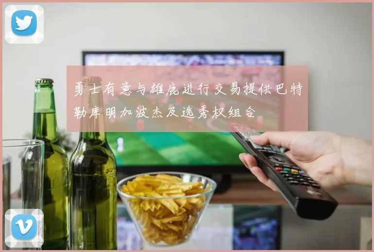 勇士有意与雄鹿进行交易提供巴特勒库明加波杰及选秀权组合