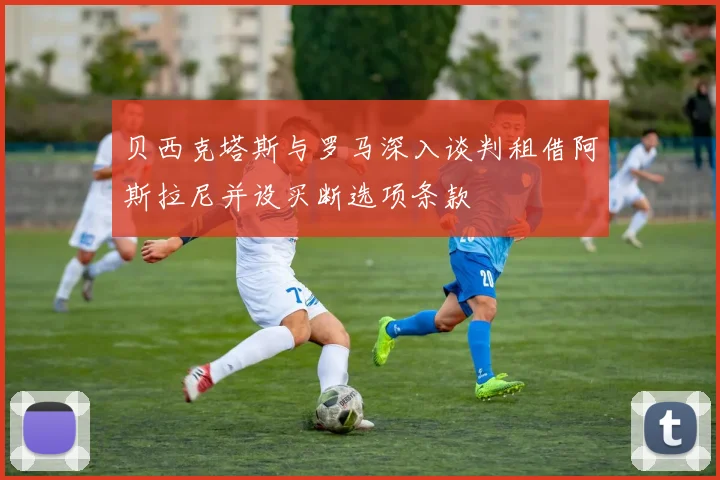 贝西克塔斯与罗马深入谈判租借阿斯拉尼并设买断选项条款