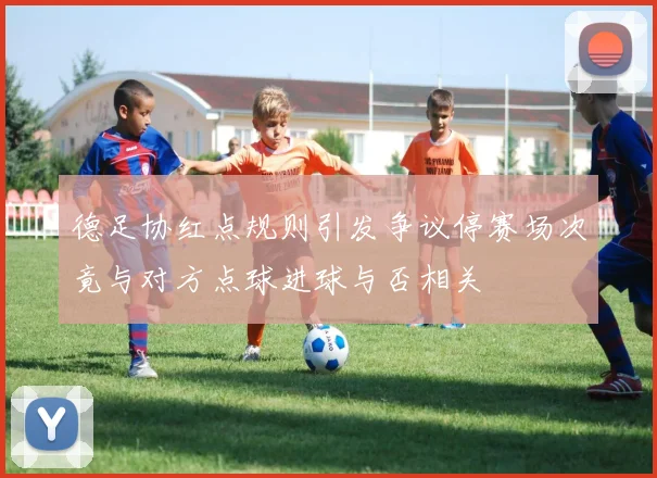 德足协红点规则引发争议停赛场次竟与对方点球进球与否相关