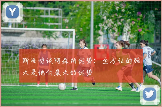 斯洛特谈阿森纳优势：全方位的强大是他们最大的优势