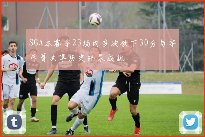 SGA本赛季23场内多次砍下30分与字母哥共享历史纪录成就