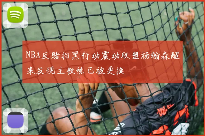 NBA反赌扫黑行动震动联盟杨翰森醒来发现主教练已被更换